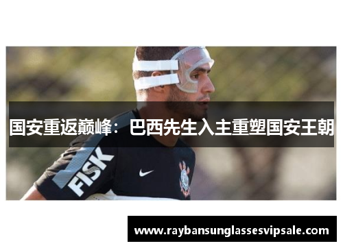 国安重返巅峰：巴西先生入主重塑国安王朝